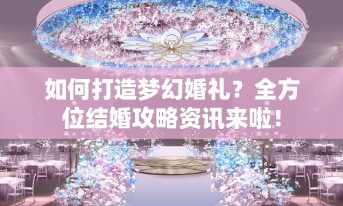 如何打造夢幻婚禮？全方位結(jié)婚攻略資訊來啦！