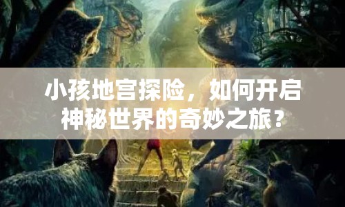 小孩地宮探險(xiǎn)，如何開(kāi)啟神秘世界的奇妙之旅？
