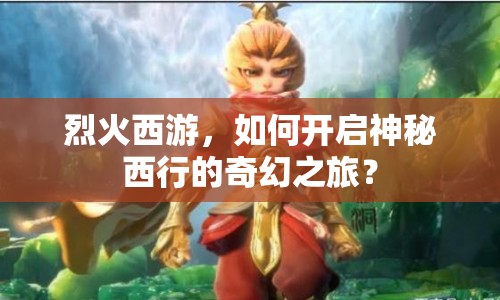 烈火西游，如何開啟神秘西行的奇幻之旅？