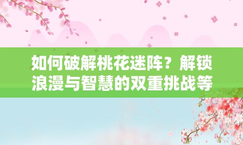 如何破解桃花迷陣？解鎖浪漫與智慧的雙重挑戰(zhàn)等你來挑戰(zhàn)！