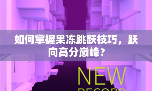 如何掌握果凍跳躍技巧，躍向高分巔峰？
