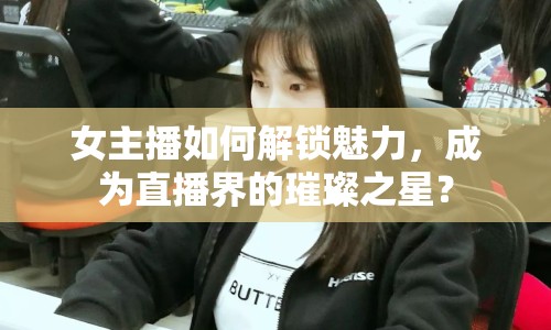 女主播如何解鎖魅力，成為直播界的璀璨之星？