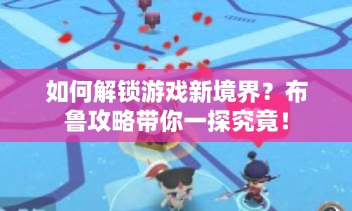 如何解鎖游戲新境界？布魯攻略帶你一探究竟！