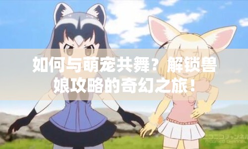 如何與萌寵共舞？解鎖獸娘攻略的奇幻之旅！
