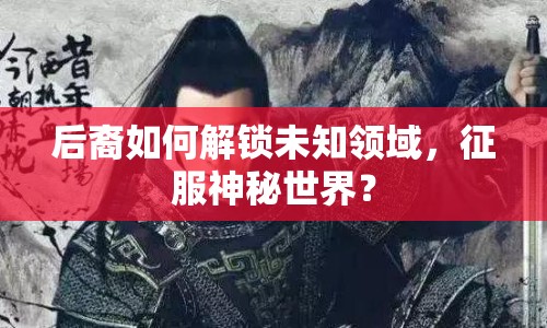 后裔如何解鎖未知領(lǐng)域，征服神秘世界？