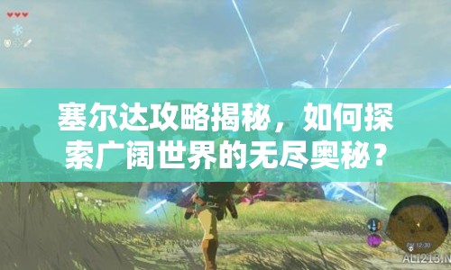 塞爾達(dá)攻略揭秘，如何探索廣闊世界的無(wú)盡奧秘？