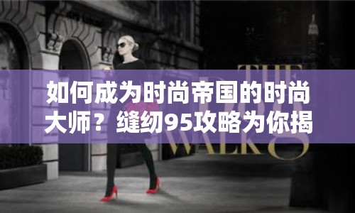 如何成為時尚帝國的時尚大師？縫紉95攻略為你揭秘！