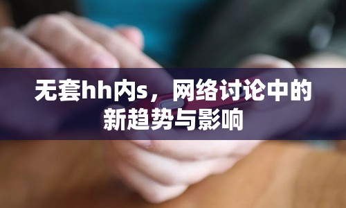 無套hh內(nèi)s，網(wǎng)絡(luò)討論中的新趨勢(shì)與影響