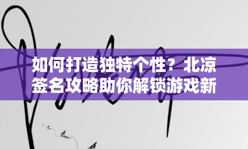 如何打造獨特個性？北涼簽名攻略助你解鎖游戲新境界！