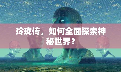 玲瓏傳，如何全面探索神秘世界？