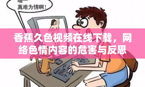 香蕉久色視頻在線下載，網(wǎng)絡(luò)色情內(nèi)容的危害與反思