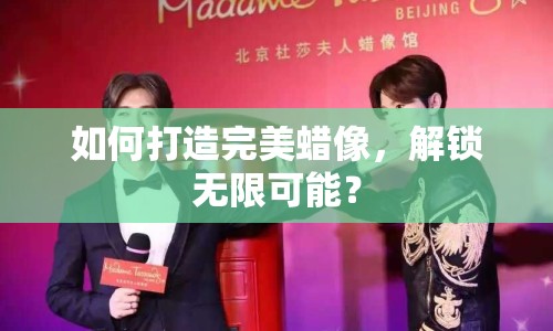 如何打造完美蠟像，解鎖無限可能？