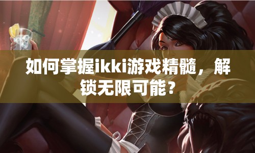 如何掌握ikki游戲精髓，解鎖無(wú)限可能？