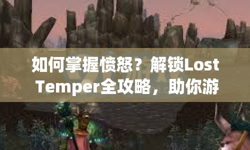 如何掌握憤怒？解鎖Lost Temper全攻略，助你游戲更上一層樓！
