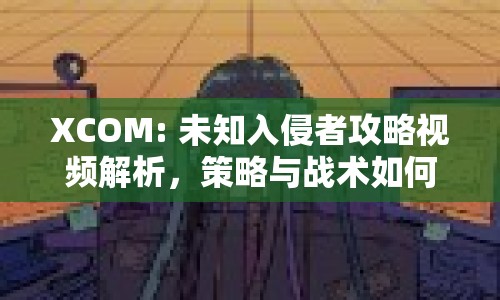 XCOM: 未知入侵者攻略視頻解析，策略與戰(zhàn)術(shù)如何完美結(jié)合？