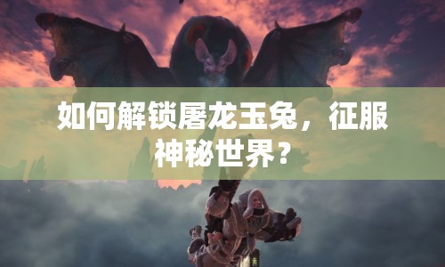 如何解鎖屠龍玉兔，征服神秘世界？