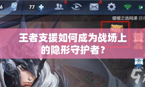 王者支援如何成為戰(zhàn)場上的隱形守護者？