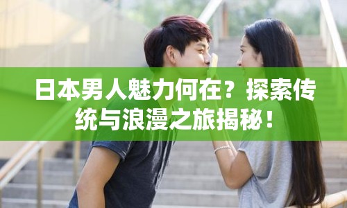 日本男人魅力何在？探索傳統(tǒng)與浪漫之旅揭秘！