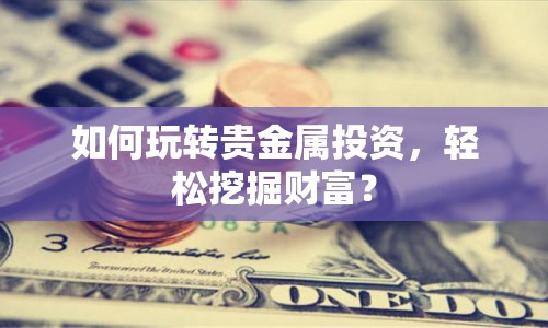 如何玩轉(zhuǎn)貴金屬投資，輕松挖掘財富？