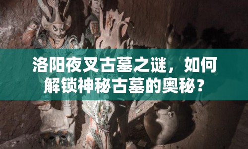 洛陽夜叉古墓之謎，如何解鎖神秘古墓的奧秘？