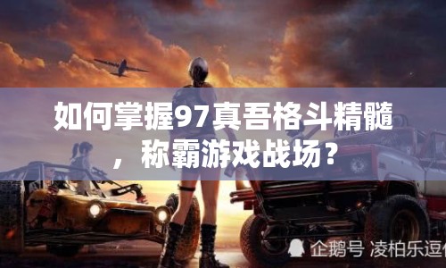 如何掌握97真吾格斗精髓，稱霸游戲戰(zhàn)場？