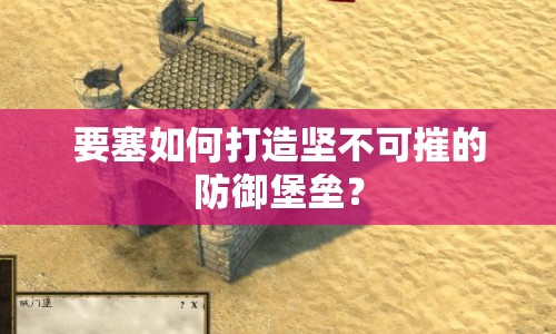 要塞如何打造堅(jiān)不可摧的防御堡壘？