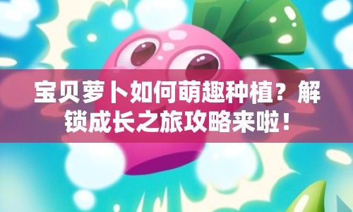 寶貝蘿卜如何萌趣種植？解鎖成長之旅攻略來啦！