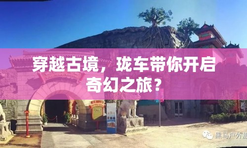 穿越古境，瓏車帶你開啟奇幻之旅？
