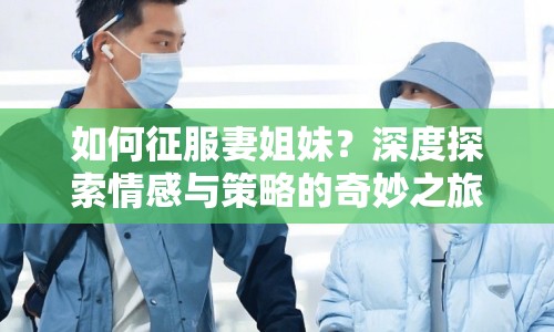 如何征服妻姐妹？深度探索情感與策略的奇妙之旅