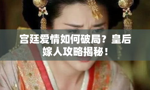 宮廷愛情如何破局？皇后嫁人攻略揭秘！