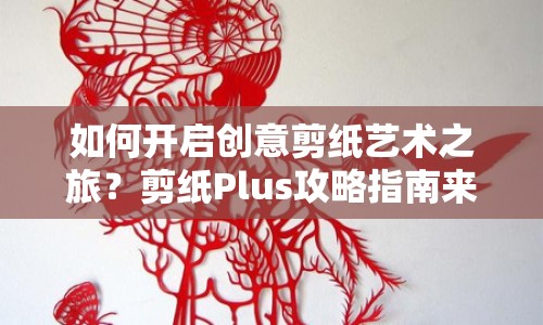 如何開啟創(chuàng)意剪紙藝術(shù)之旅？剪紙Plus攻略指南來(lái)啦！