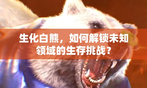 生化白熊，如何解鎖未知領(lǐng)域的生存挑戰(zhàn)？