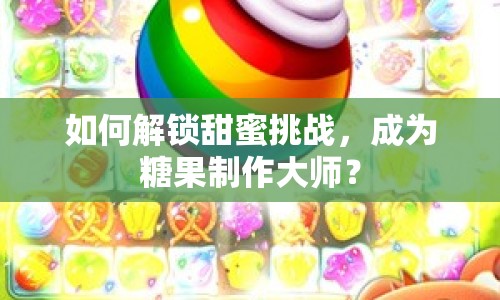 如何解鎖甜蜜挑戰(zhàn)，成為糖果制作大師？