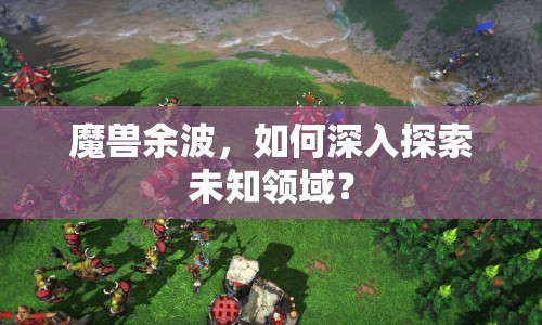魔獸余波，如何深入探索未知領(lǐng)域？