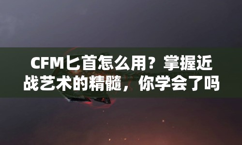 CFM匕首怎么用？掌握近戰(zhàn)藝術(shù)的精髓，你學(xué)會了嗎？