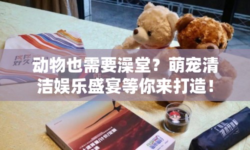 動(dòng)物也需要澡堂？萌寵清潔娛樂(lè)盛宴等你來(lái)打造！