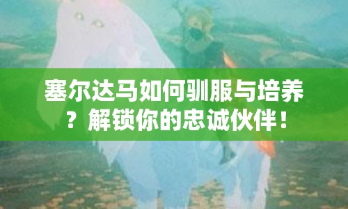 塞爾達馬如何馴服與培養(yǎng)？解鎖你的忠誠伙伴！