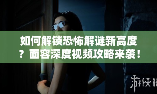 如何解鎖恐怖解謎新高度？面容深度視頻攻略來襲！