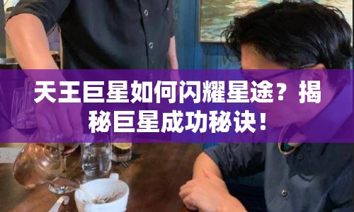 天王巨星如何閃耀星途？揭秘巨星成功秘訣！
