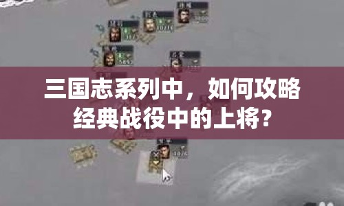 三國(guó)志系列中，如何攻略經(jīng)典戰(zhàn)役中的上將？