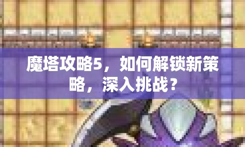 魔塔攻略5，如何解鎖新策略，深入挑戰(zhàn)？