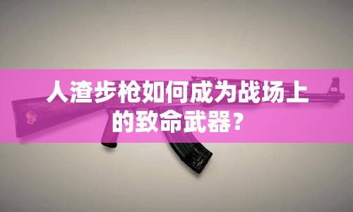 人渣步槍如何成為戰(zhàn)場(chǎng)上的致命武器？