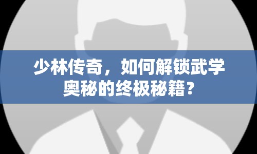 少林傳奇，如何解鎖武學奧秘的終極秘籍？