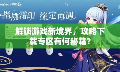 解鎖游戲新境界，攻略下載專區(qū)有何秘籍？