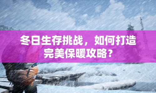 冬日生存挑戰(zhàn)，如何打造完美保暖攻略？