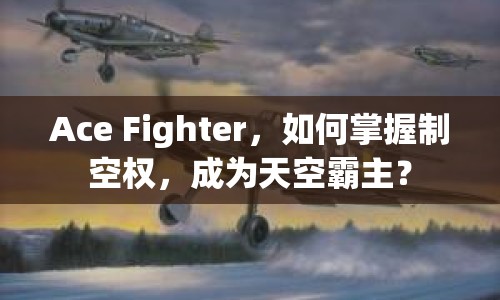 Ace Fighter，如何掌握制空權(quán)，成為天空霸主？