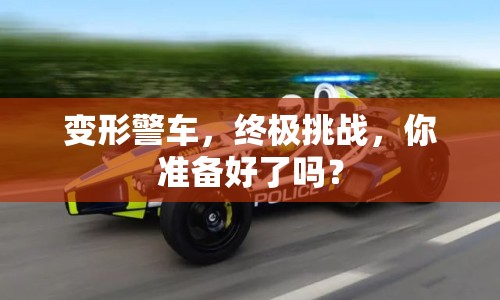 變形警車，終極挑戰(zhàn)，你準(zhǔn)備好了嗎？