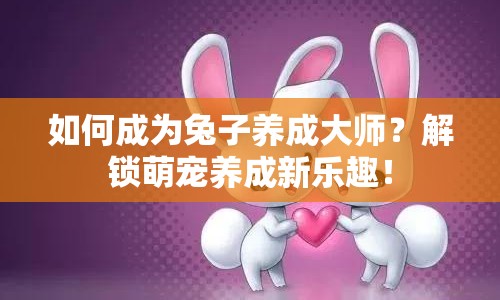 如何成為兔子養(yǎng)成大師？解鎖萌寵養(yǎng)成新樂趣！