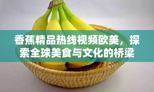 香蕉精品熱線(xiàn)視頻歐美，探索全球美食與文化的橋梁