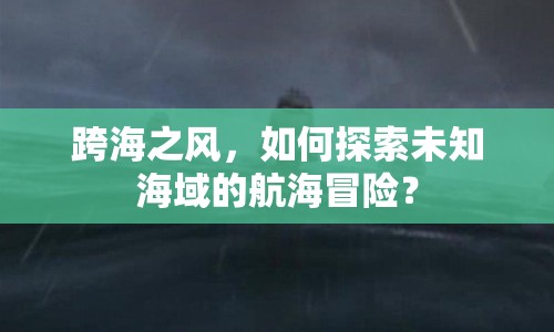 跨海之風(fēng)，如何探索未知海域的航海冒險(xiǎn)？